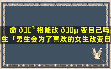 命 🐳 格能改 🐵 变自己吗男生「男生会为了喜欢的女生改变自己吗」